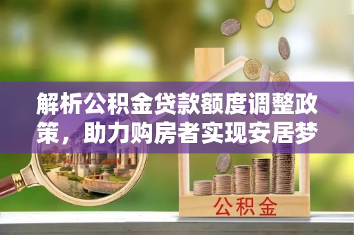 建德解析公积金贷款额度调整政策，助力购房者实现安居梦想