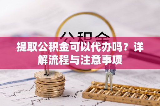 建德提取公积金可以代办吗？详解流程与注意事项