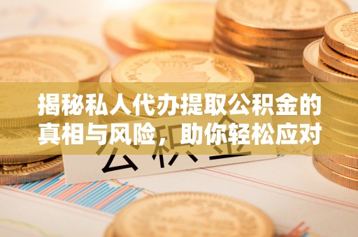 帮办揭秘私人代办提取公积金的真相与风险，助你轻松应对资金难题
