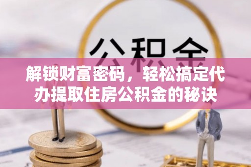 海拉尔解锁财富密码，轻松搞定代办提取住房公积金的秘诀