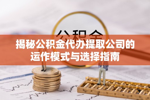 玉屏揭秘公积金代办提取公司的运作模式与选择指南
