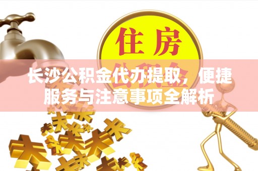玉屏长沙公积金代办提取，便捷服务与注意事项全解析
