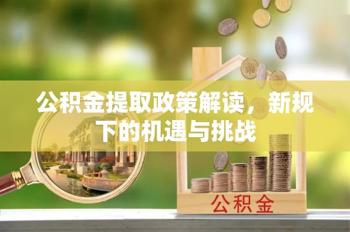 玉屏公积金提取政策解读，新规下的机遇与挑战
