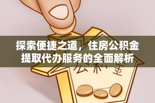 闻喜探索便捷之道，住房公积金提取代办服务的全面解析