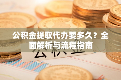永福公积金提取代办要多久？全面解析与流程指南