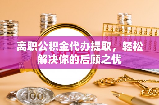 恭城离职公积金代办提取，轻松解决你的后顾之忧