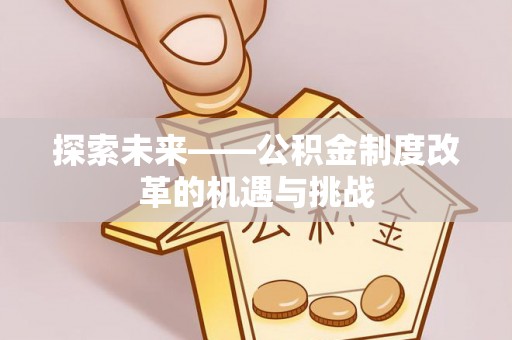 永福探索未来——公积金制度改革的机遇与挑战
