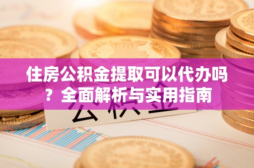 汉阴住房公积金提取可以代办吗？全面解析与实用指南