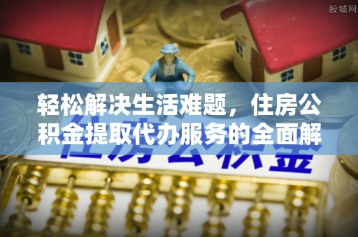 汉阴轻松解决生活难题，住房公积金提取代办服务的全面解析