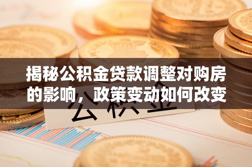 浦东揭秘公积金贷款调整对购房的影响，政策变动如何改变你的买房计划