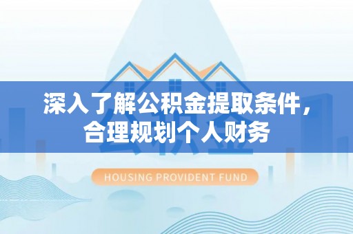 浦东深入了解公积金提取条件，合理规划个人财务