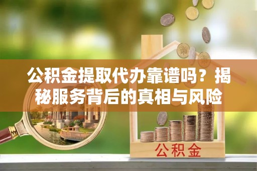 梧州公积金提取代办靠谱吗？揭秘服务背后的真相与风险