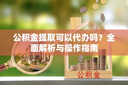 梧州公积金提取可以代办吗？全面解析与操作指南