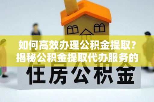梧州如何高效办理公积金提取？揭秘公积金提取代办服务的优势与注意事项