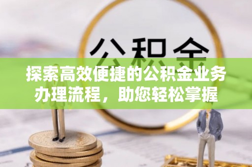 东升探索高效便捷的公积金业务办理流程，助您轻松掌握