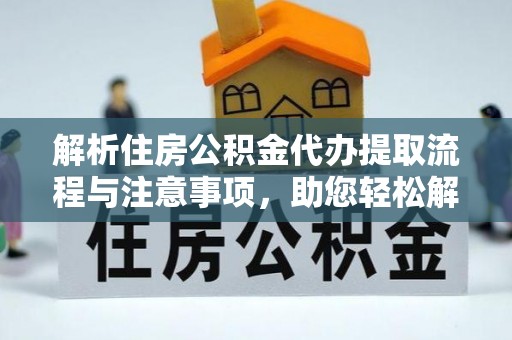 东升解析住房公积金代办提取流程与注意事项，助您轻松解决资金难题