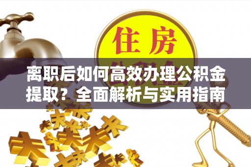 文水离职后如何高效办理公积金提取？全面解析与实用指南
