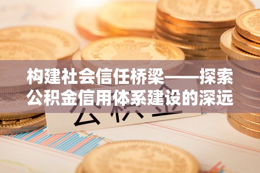 海拉尔构建社会信任桥梁——探索公积金信用体系建设的深远意义