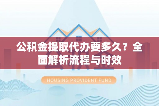 勃利公积金提取代办要多久？全面解析流程与时效