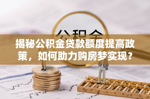 勃利揭秘公积金贷款额度提高政策，如何助力购房梦实现？