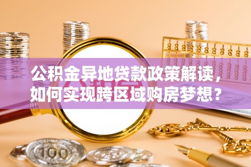 杜尔伯特公积金异地贷款政策解读，如何实现跨区域购房梦想？