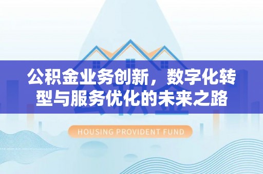 通知公积金业务创新，数字化转型与服务优化的未来之路