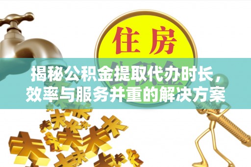 香山揭秘公积金提取代办时长，效率与服务并重的解决方案