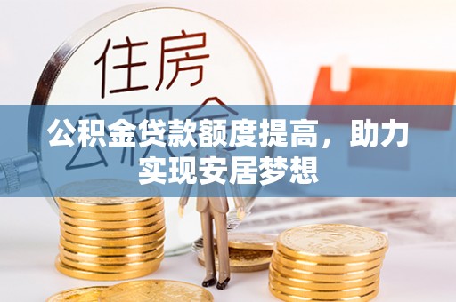 通知公积金贷款额度提高，助力实现安居梦想