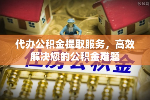 嵊州代办公积金提取服务，高效解决您的公积金难题