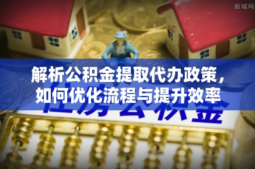 嵊州解析公积金提取代办政策，如何优化流程与提升效率