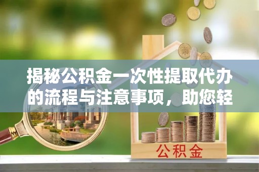 仁和揭秘公积金一次性提取代办的流程与注意事项，助您轻松搞定财务规划
