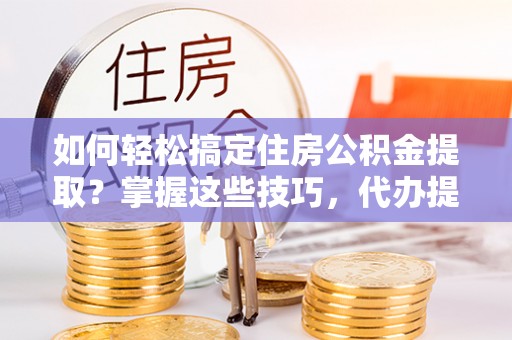 威远如何轻松搞定住房公积金提取？掌握这些技巧，代办提取住房公积金不再难