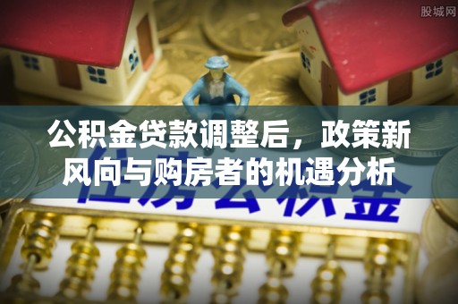 威远公积金贷款调整后，政策新风向与购房者的机遇分析