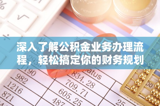 仁和深入了解公积金业务办理流程，轻松搞定你的财务规划