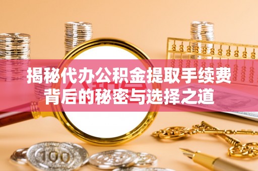 茄子河揭秘代办公积金提取手续费背后的秘密与选择之道