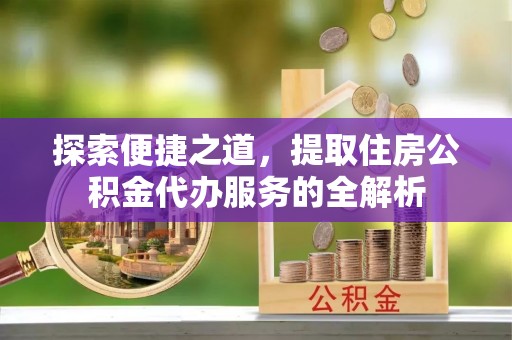 黄南探索便捷之道，提取住房公积金代办服务的全解析