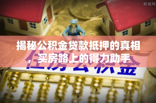 黄南揭秘公积金贷款抵押的真相，买房路上的得力助手