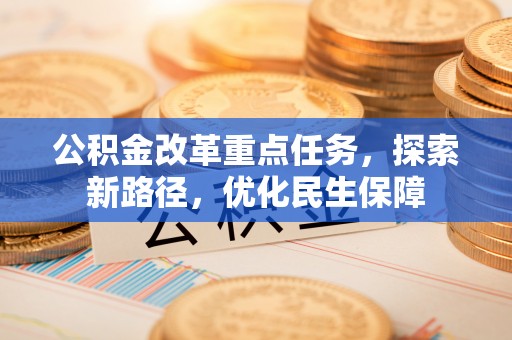 黄南公积金改革重点任务，探索新路径，优化民生保障