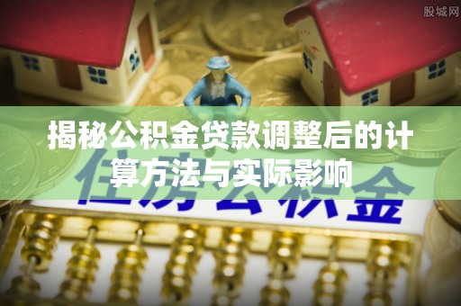 黄南揭秘公积金贷款调整后的计算方法与实际影响