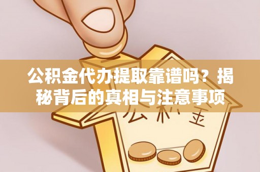 巍山公积金代办提取靠谱吗？揭秘背后的真相与注意事项