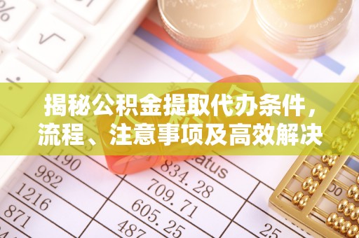 莒光揭秘公积金提取代办条件，流程、注意事项及高效解决方案