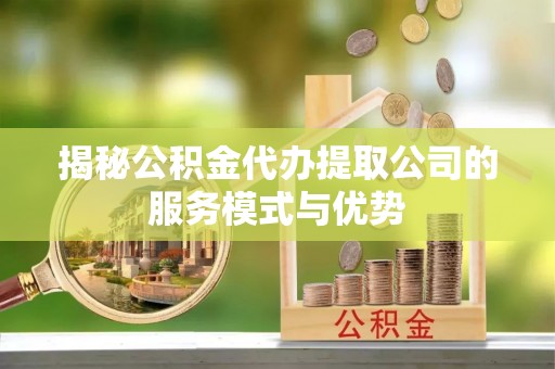 金华揭秘公积金代办提取公司的服务模式与优势