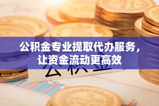 岑溪公积金专业提取代办服务，让资金流动更高效