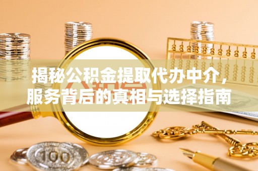 固安揭秘公积金提取代办中介，服务背后的真相与选择指南