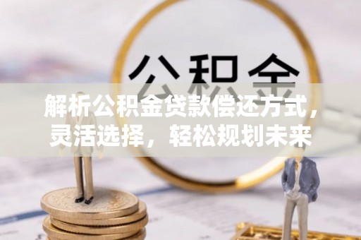 北安解析公积金贷款偿还方式，灵活选择，轻松规划未来