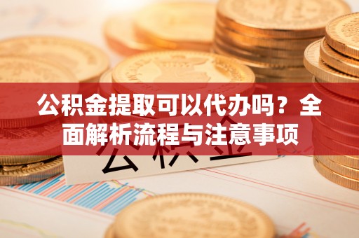 北安公积金提取可以代办吗？全面解析流程与注意事项