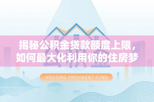 茄子河揭秘公积金贷款额度上限，如何最大化利用你的住房梦？
