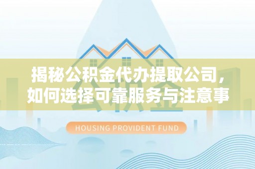 金华揭秘公积金代办提取公司，如何选择可靠服务与注意事项