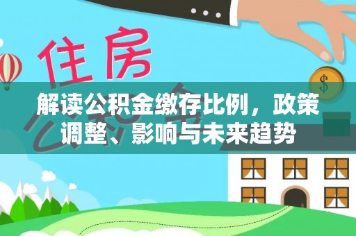 嘉兴解读公积金缴存比例，政策调整、影响与未来趋势