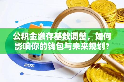 嘉兴公积金缴存基数调整，如何影响你的钱包与未来规划？